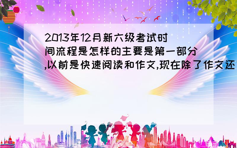 2013年12月新六级考试时间流程是怎样的主要是第一部分,以前是快速阅读和作文,现在除了作文还有什么?选词填空还是信息匹配呀?