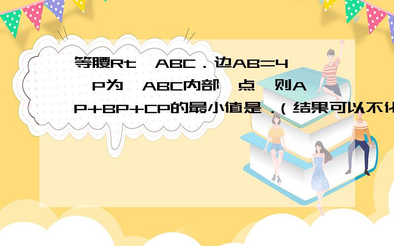 等腰Rt△ABC．边AB=4,P为△ABC内部一点,则AP+BP+CP的最小值是 .（结果可以不化简）