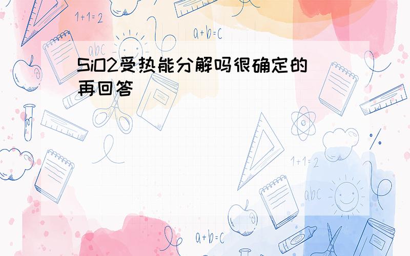 SiO2受热能分解吗很确定的再回答