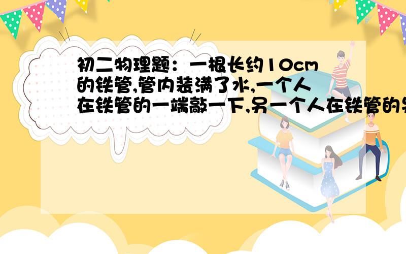 初二物理题：一根长约10cm的铁管,管内装满了水,一个人在铁管的一端敲一下,另一个人在铁管的另一端贴近管口处可听到（       ）A、一次敲击声B、两次敲击声C、三次敲击声D、四次敲击声要