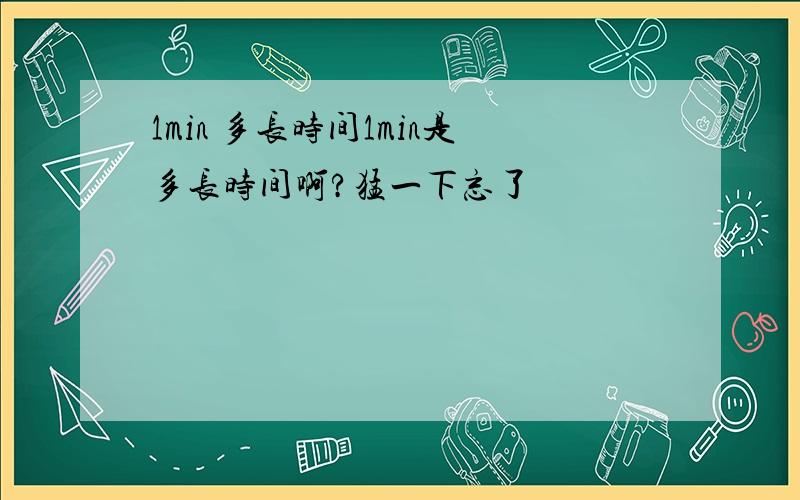 1min 多长时间1min是多长时间啊?猛一下忘了