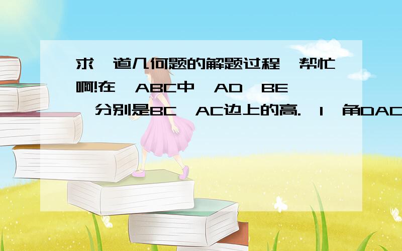 求一道几何题的解题过程,帮忙啊!在△ABC中,AD,BE,分别是BC,AC边上的高.【1】角DAC与角CBE之间有什么关系?请说明理由【2】若角ABC=45°,角BAC=75°,求角DAC的度数