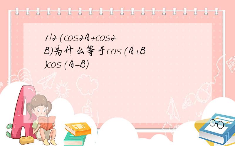 1/2(cos2A+cos2B)为什么等于cos(A+B)cos(A-B)