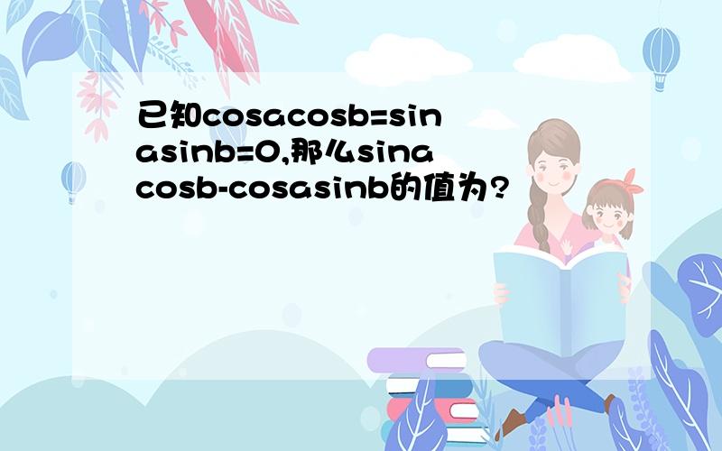 已知cosacosb=sinasinb=0,那么sinacosb-cosasinb的值为?