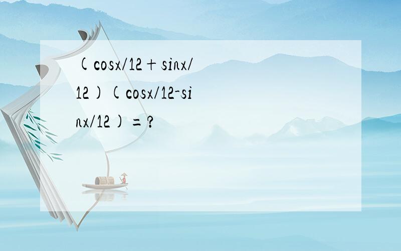 (cosx/12+sinx/12)(cosx/12-sinx/12)=?