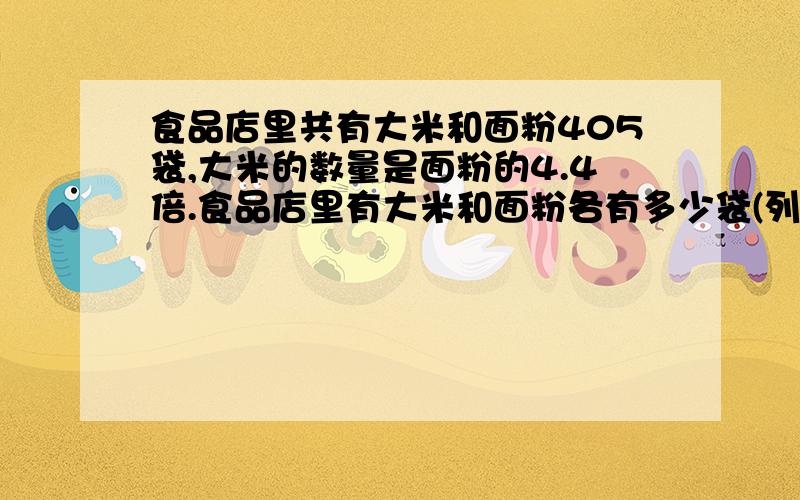 食品店里共有大米和面粉405袋,大米的数量是面粉的4.4倍.食品店里有大米和面粉各有多少袋(列方程解答）广西小学毕业（升学）总复习指导练习 课标版