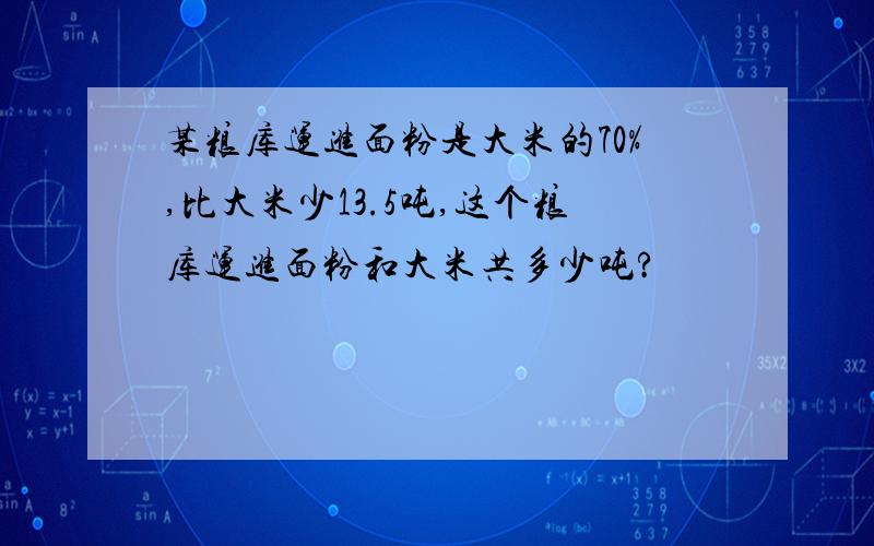 某粮库运进面粉是大米的70%,比大米少13.5吨,这个粮库运进面粉和大米共多少吨?