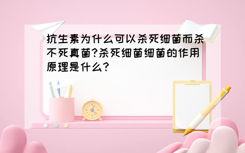 抗生素为什么可以杀死细菌而杀不死真菌?杀死细菌细菌的作用原理是什么?