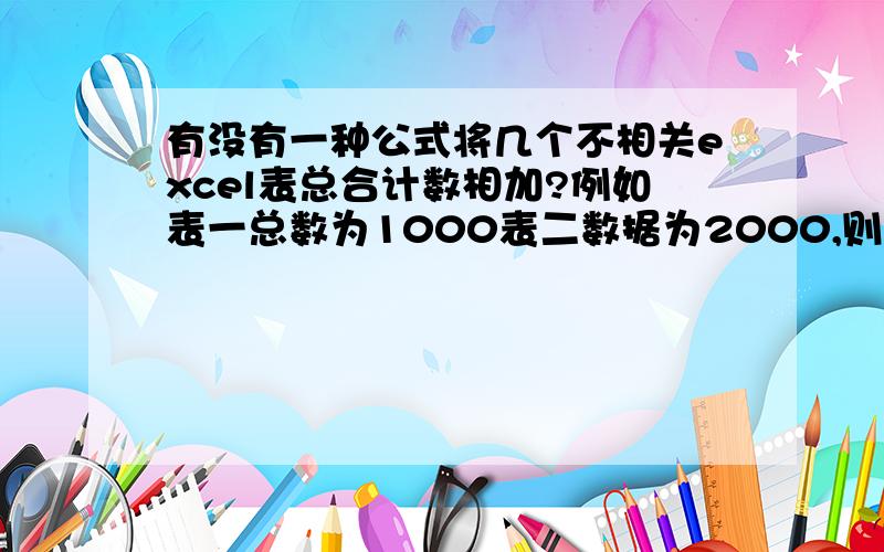 有没有一种公式将几个不相关excel表总合计数相加?例如表一总数为1000表二数据为2000,则总数为3000之类