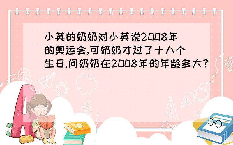 小英的奶奶对小英说2008年的奥运会,可奶奶才过了十八个生日,问奶奶在2008年的年龄多大?