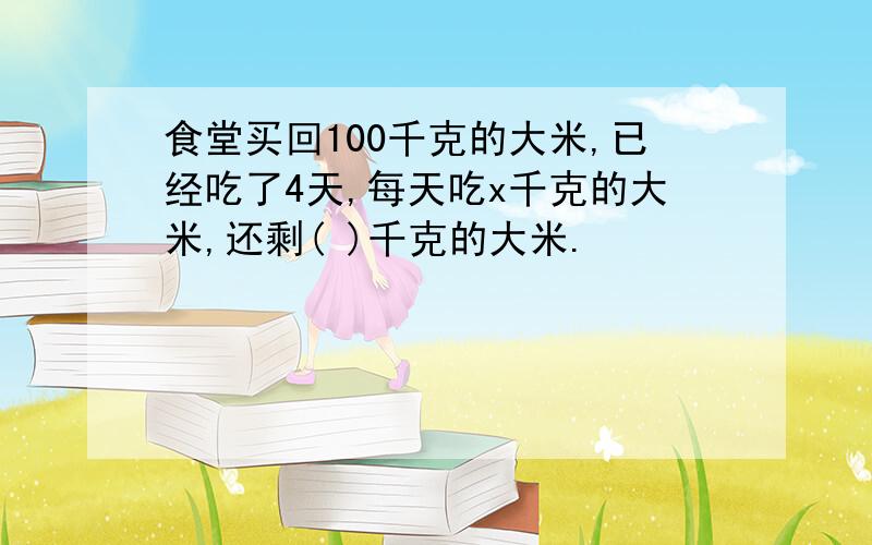 食堂买回100千克的大米,已经吃了4天,每天吃x千克的大米,还剩( )千克的大米.