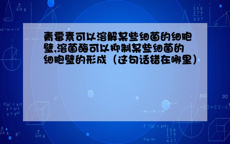 青霉素可以溶解某些细菌的细胞壁,溶菌酶可以抑制某些细菌的细胞壁的形成（这句话错在哪里）