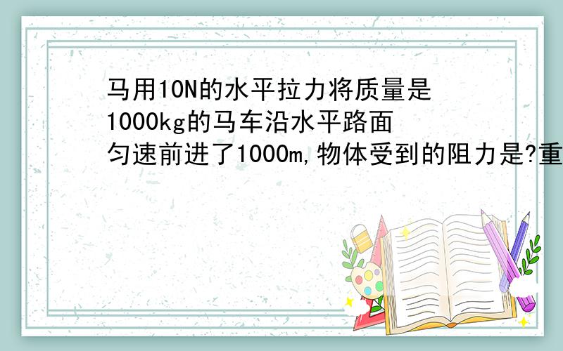 马用10N的水平拉力将质量是1000kg的马车沿水平路面匀速前进了1000m,物体受到的阻力是?重力做的功是?