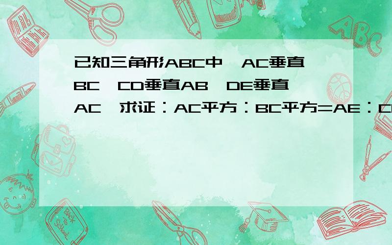 已知三角形ABC中,AC垂直BC,CD垂直AB,DE垂直AC,求证：AC平方：BC平方=AE：CE