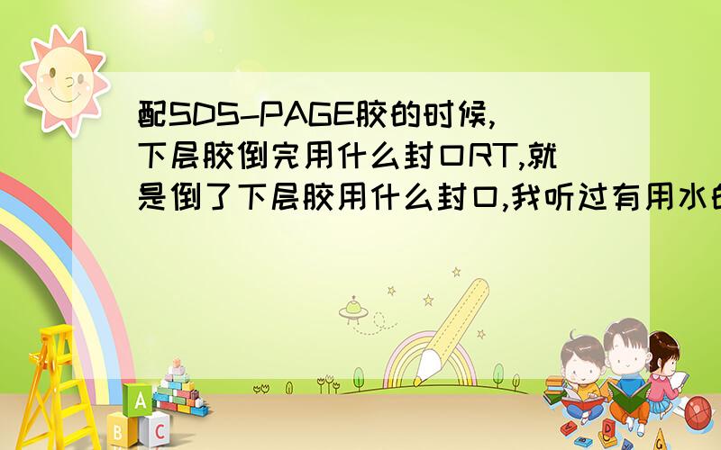 配SDS-PAGE胶的时候,下层胶倒完用什么封口RT,就是倒了下层胶用什么封口,我听过有用水的,用乙醇的,用异丙醇的,常见的还有用什么的呀?