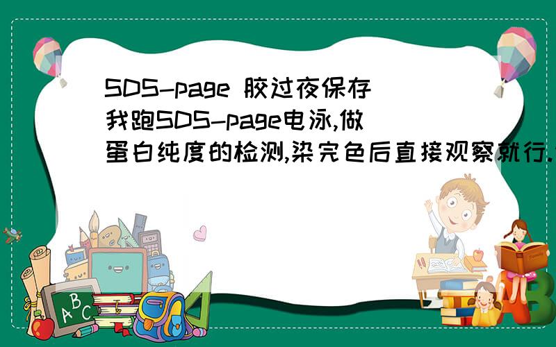 SDS-page 胶过夜保存我跑SDS-page电泳,做蛋白纯度的检测,染完色后直接观察就行.请问跑完电泳以后可以不染色放在4度冰箱保存,过两天再染色吗?