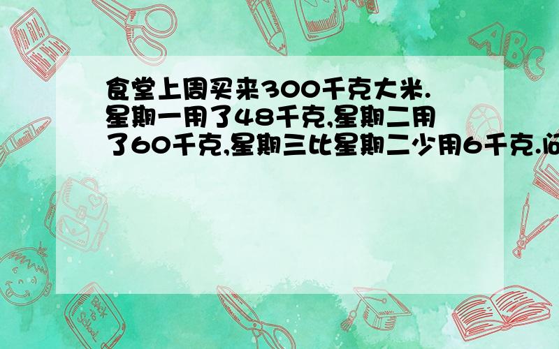 食堂上周买来300千克大米.星期一用了48千克,星期二用了60千克,星期三比星期二少用6千克.问题需要公式1.前两天分别用了这批大米的几分之几?2.第三用的是第二天的百分之几?3.第二天比第三