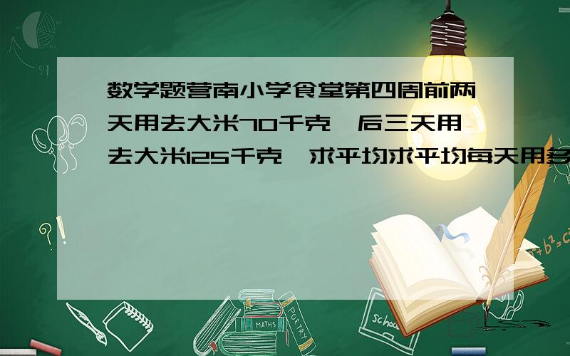 数学题营南小学食堂第四周前两天用去大米70千克,后三天用去大米125千克,求平均求平均每天用多少千克大米？