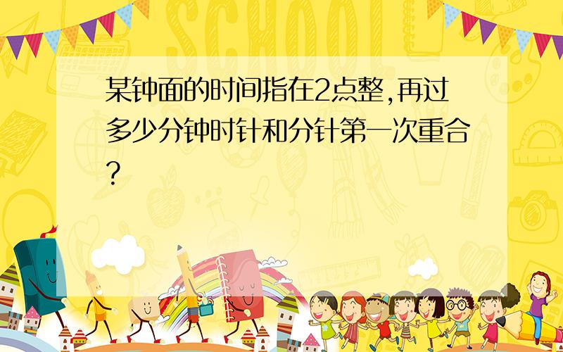 某钟面的时间指在2点整,再过多少分钟时针和分针第一次重合?