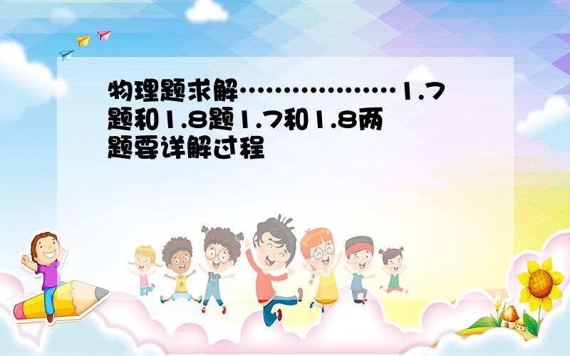 物理题求解………………1.7题和1.8题1.7和1.8两题要详解过程