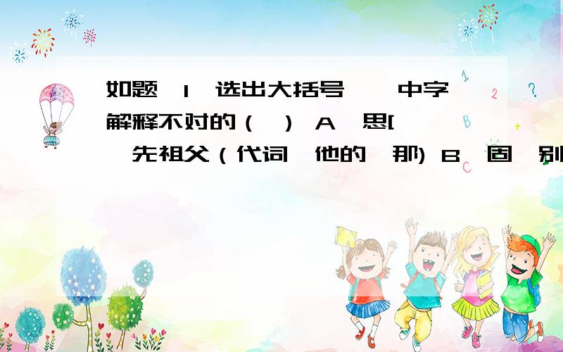 如题、1、选出大括号【】中字解释不对的（ ） A,思[厥】先祖父（代词,他的,那) B【固】别再战矣（本来）C暴秦之欲无【厌】（厌恶）D此言【得】之（适宜,得当）2、选出大括号【】中古今