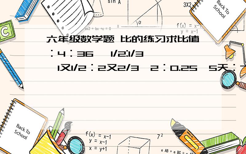 六年级数学题 比的练习求比值：4：36 ,1/2:1/3,1又1/2：2又2/3,2：0.25,5天：72小时,375毫升：1.25升化简比：140：35,0.4：2/3,0.3吨：150千克,0.6：2/3,20：35,0.75：0.5,5/7:2/3,0.3/0.25