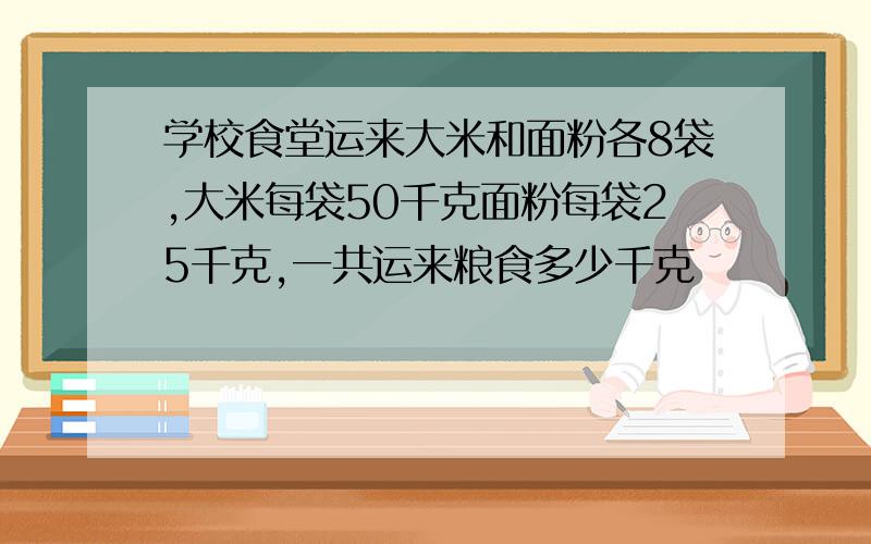 学校食堂运来大米和面粉各8袋,大米每袋50千克面粉每袋25千克,一共运来粮食多少千克