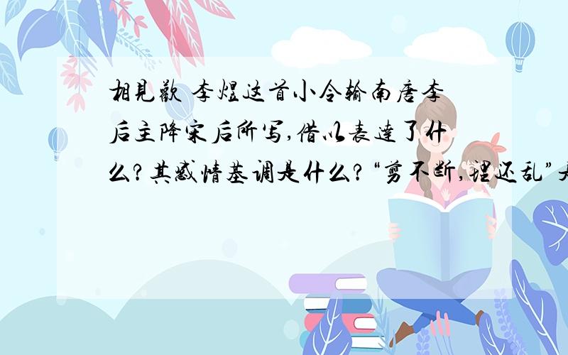 相见欢 李煜这首小令输南唐李后主降宋后所写,借以表达了什么?其感情基调是什么?“剪不断,理还乱”是用什么比喻什么?有何妙处?现在人们用这一比喻,有什么新意?