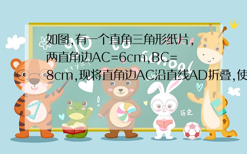 如图,有一个直角三角形纸片,两直角边AC=6cm,BC=8cm,现将直角边AC沿直线AD折叠,使