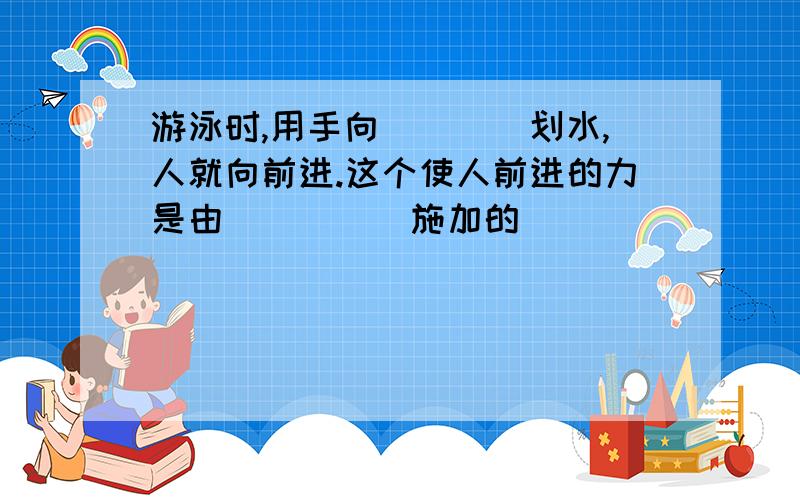 游泳时,用手向____划水,人就向前进.这个使人前进的力是由_____施加的