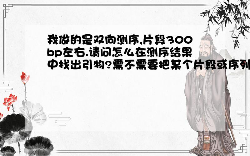 我做的是双向测序,片段300bp左右.请问怎么在测序结果中找出引物?需不需要把某个片段或序列变方向之类的