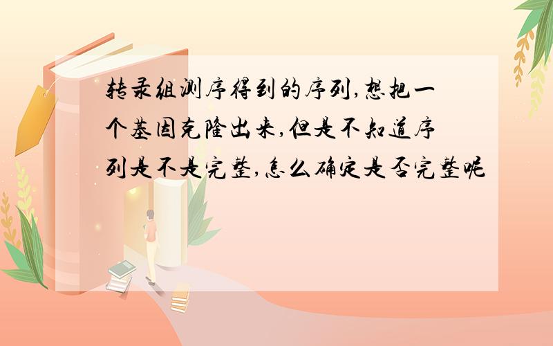 转录组测序得到的序列,想把一个基因克隆出来,但是不知道序列是不是完整,怎么确定是否完整呢