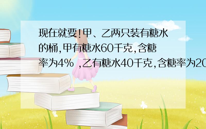 现在就要!甲、乙两只装有糖水的桶,甲有糖水60千克,含糖率为4% ,乙有糖水40千克,含糖率为20% ,两桶互相交换多少千克才能使两桶含糖率相等?