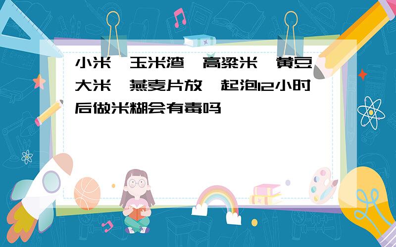 小米、玉米渣、高粱米、黄豆、大米、燕麦片放一起泡12小时后做米糊会有毒吗