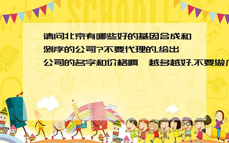 请问北京有哪些好的基因合成和测序的公司?不要代理的.给出公司的名字和价格啊,越多越好.不要做广告.经朋友推荐,用了中美泰和的,还去他们公司看了一下,感觉很好,听说他们现在的顾客都