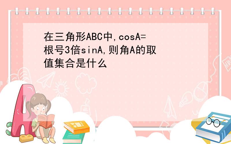 在三角形ABC中,cosA=根号3倍sinA,则角A的取值集合是什么