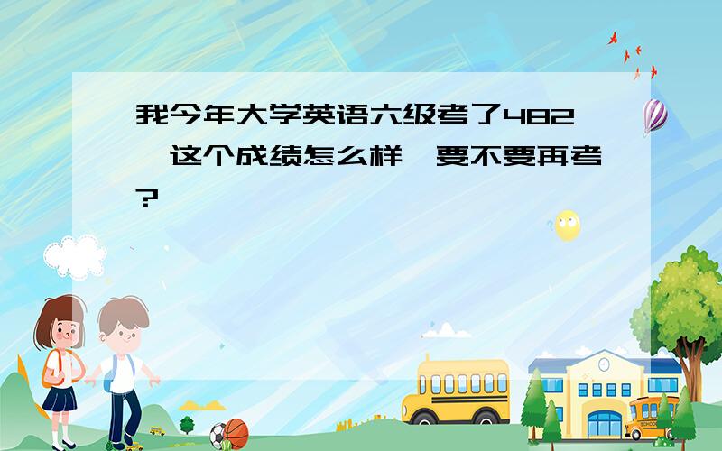 我今年大学英语六级考了482,这个成绩怎么样,要不要再考?