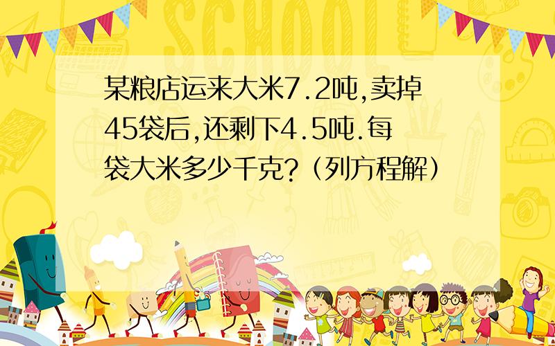 某粮店运来大米7.2吨,卖掉45袋后,还剩下4.5吨.每袋大米多少千克?（列方程解）