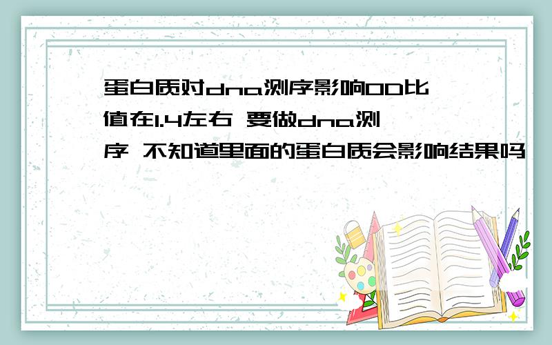 蛋白质对dna测序影响OD比值在1.4左右 要做dna测序 不知道里面的蛋白质会影响结果吗