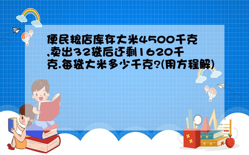 便民粮店库存大米4500千克,卖出32袋后还剩1620千克.每袋大米多少千克?(用方程解)