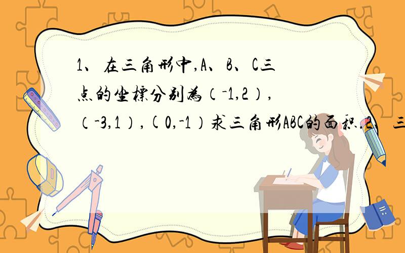 1、在三角形中,A、B、C三点的坐标分别为（－1,2）,（-3,1）,(0,-1）求三角形ABC的面积.2、三角形ABC中,AD是高,AE、BF是角平分线,它们相交于点O,若角C＝70度,求角CAD和角AOB的度数9