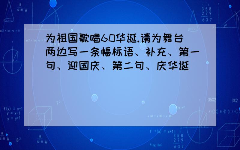 为祖国歌唱60华诞.请为舞台两边写一条幅标语、补充、第一句、迎国庆、第二句、庆华诞