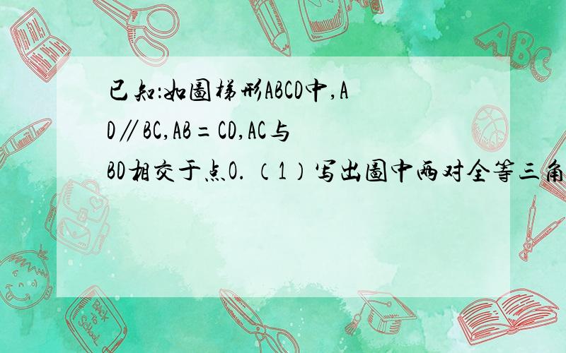 已知：如图梯形ABCD中,AD∥BC,AB=CD,AC与BD相交于点O． （1）写出图中两对全等三角形和一个等腰三角形已知：如图梯形ABCD中,AD∥BC,AB=CD,AC与BD相交于点O．（1）写出图中两对全等三角形和一个等