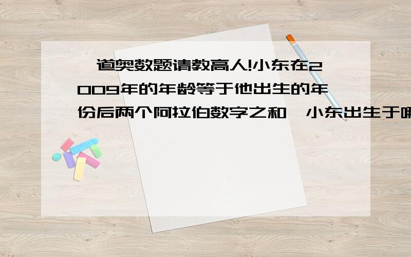 一道奥数题请教高人!小东在2009年的年龄等于他出生的年份后两个阿拉伯数字之和,小东出生于哪一年?（需要详细的解题过程!）麻烦各位了!