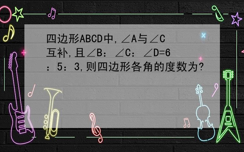 四边形ABCD中,∠A与∠C互补,且∠B：∠C：∠D=6：5：3,则四边形各角的度数为?