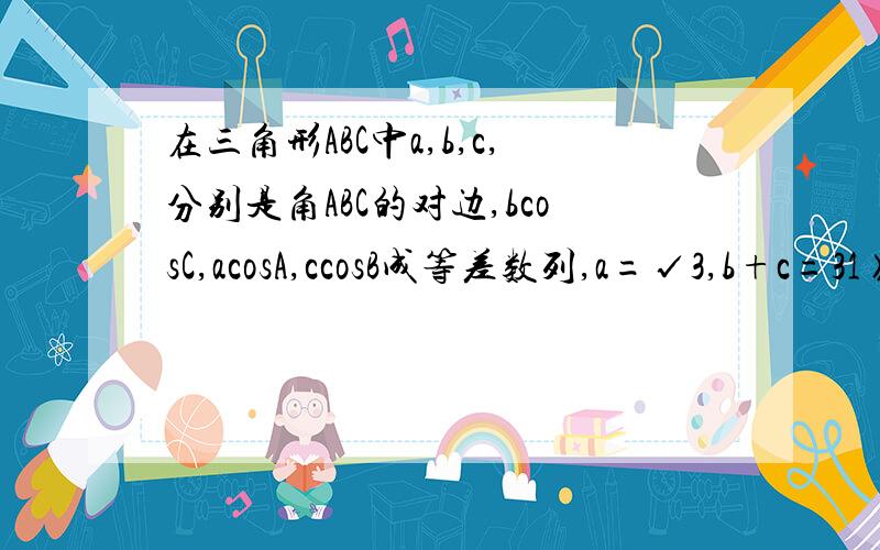 在三角形ABC中a,b,c,分别是角ABC的对边,bcosC,acosA,ccosB成等差数列,a=√3,b+c=31》 求角A2》三角形ABC的面积