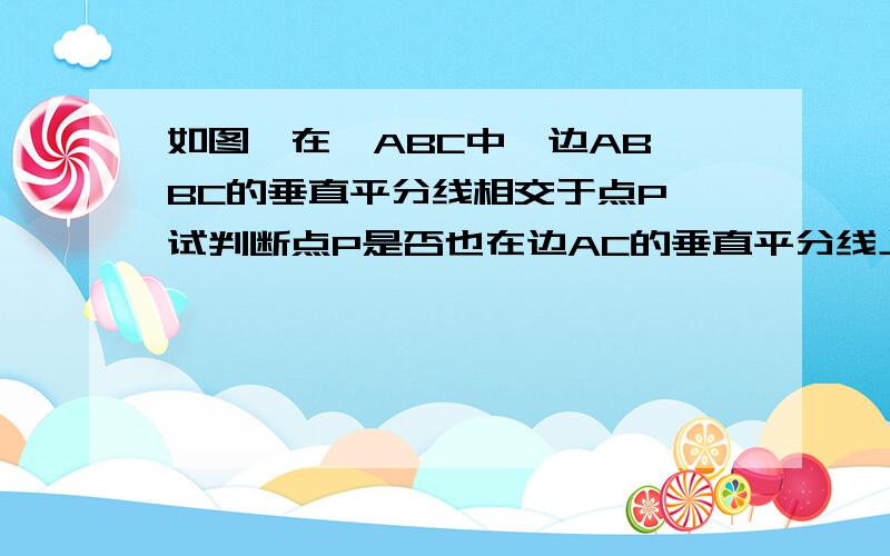 如图,在△ABC中,边AB,BC的垂直平分线相交于点P,试判断点P是否也在边AC的垂直平分线上,请说明理由