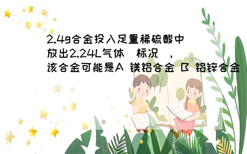 2.4g合金投入足量稀硫酸中放出2.24L气体(标况),该合金可能是A 镁铝合金 B 铝锌合金 C 铁锌合金 D 硅镁合金 为什么?