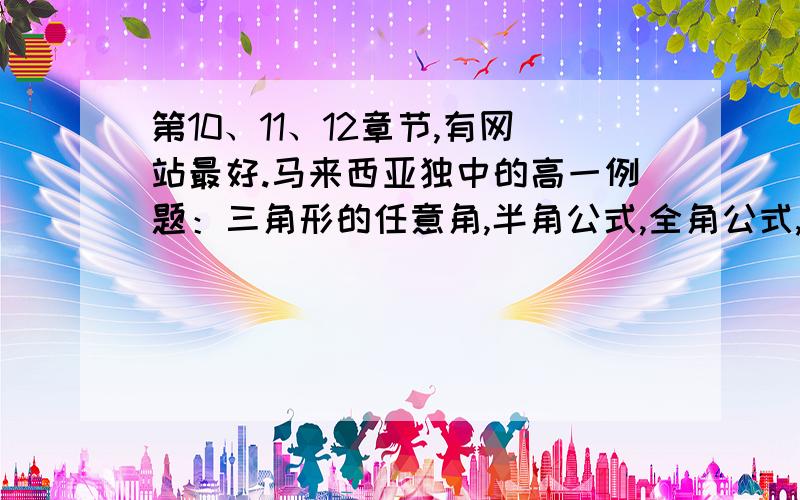 第10、11、12章节,有网站最好.马来西亚独中的高一例题：三角形的任意角,半角公式,全角公式,详细些最好.