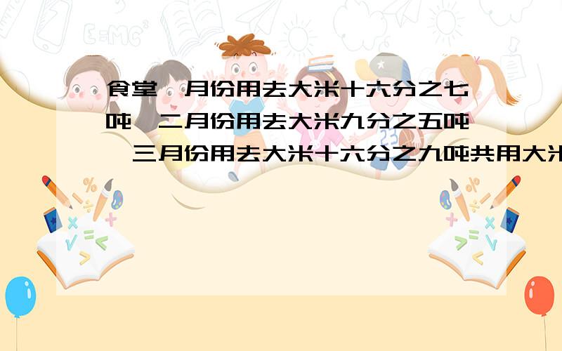 食堂一月份用去大米十六分之七吨,二月份用去大米九分之五吨,三月份用去大米十六分之九吨共用大米多少吨?